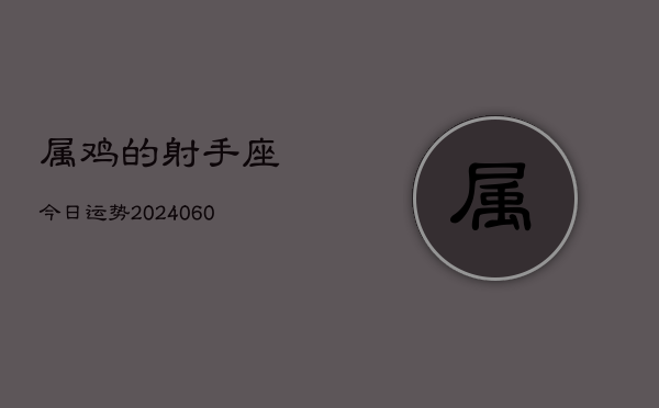 1、属鸡的射手座今日运势(20240624)