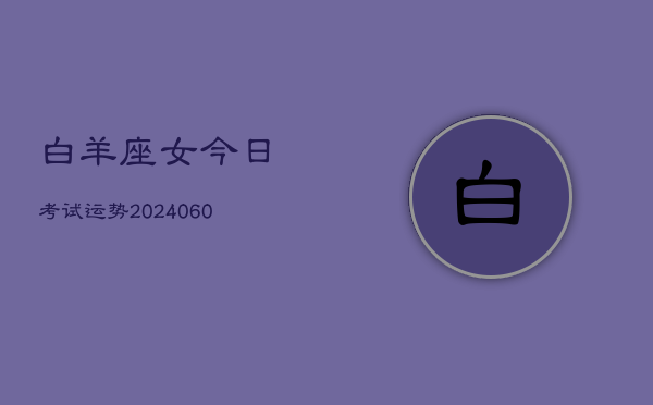 1、白羊座女今日考试运势(20240624)