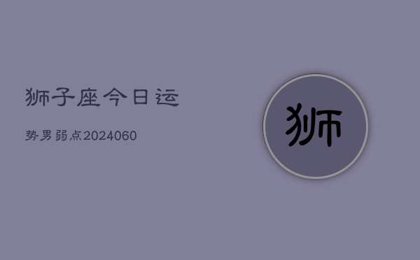 1、狮子座今日运势男弱点(20240627)