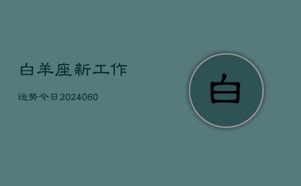 1、白羊座新工作运势今日(20240628)