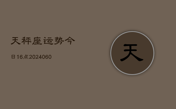1、天秤座运势今日16点(20240629)