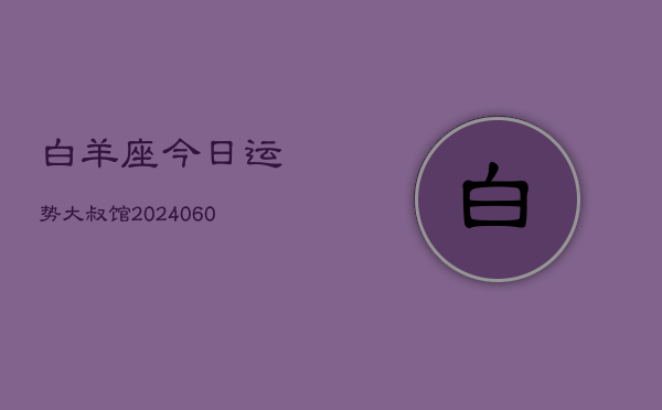 1、白羊座今日运势大叔馆(20240629)