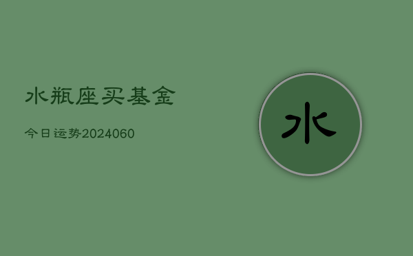 1、水瓶座买基金今日运势(20240629)