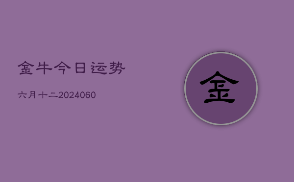 1、金牛今日运势六月十二(20240629)