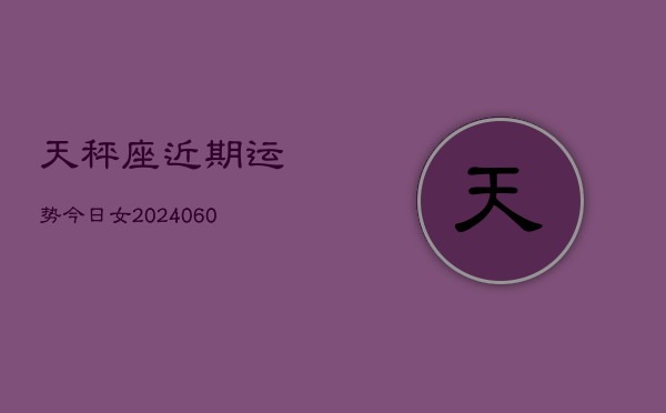 1、天秤座近期运势今日女(20240629)
