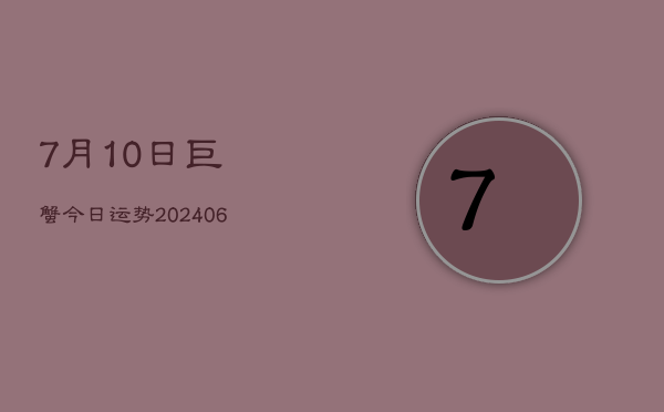 1、7月10日巨蟹今日运势(20240707)