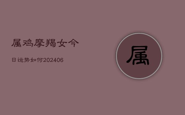 1、属鸡摩羯女今日运势如何(20240708)