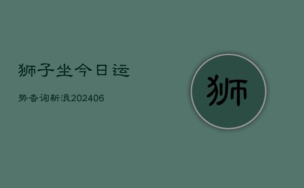 1、狮子坐今日运势杳询新浪(20240711)
