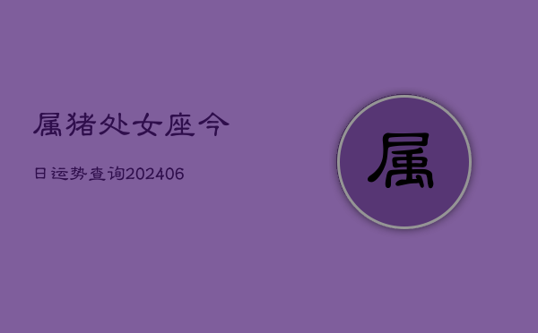 1、属猪处女座今日运势查询(20240711)