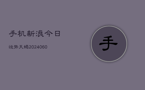 1、手机新浪今日运势天蝎(20240711)