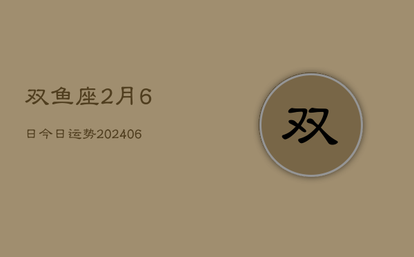 1、双鱼座2月6日今日运势(7月26日)