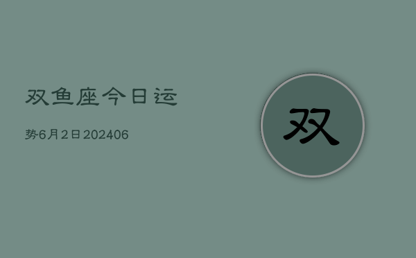1、双鱼座今日运势6月2日(7月26日)