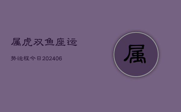 1、属虎双鱼座运势运程今日(8月03日)