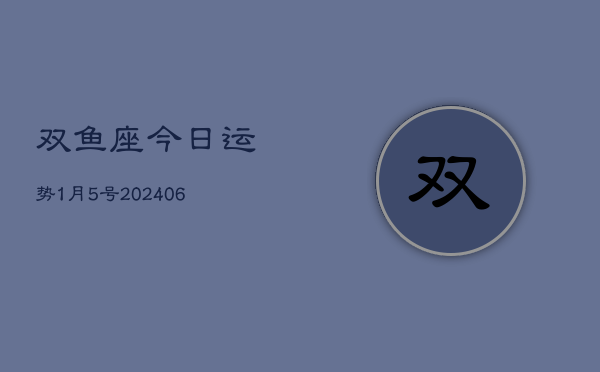 1、双鱼座今日运势1月5号(8月03日)