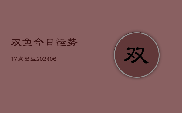 1、双鱼今日运势17点出生(8月05日)