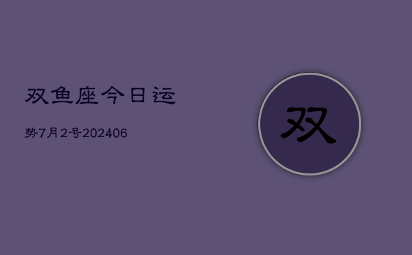 1、双鱼座今日运势7月2号(8月07日)