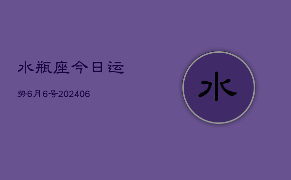 1、水瓶座今日运势6月6号(8月10日)