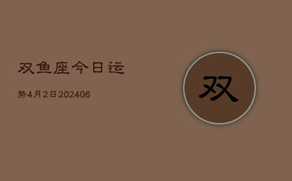 1、双鱼座今日运势4月2日(8月12日)