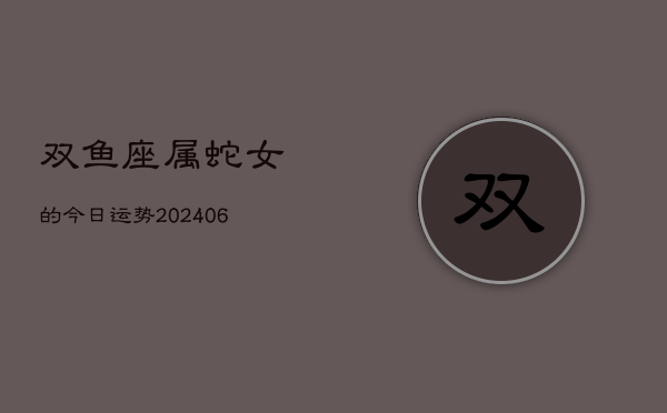 1、双鱼座属蛇女的今日运势(8月14日)