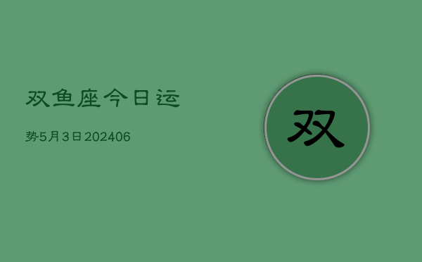 1、双鱼座今日运势5月3日(8月14日)