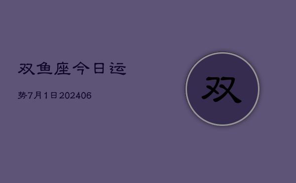 1、双鱼座今日运势7月1日(8月14日)