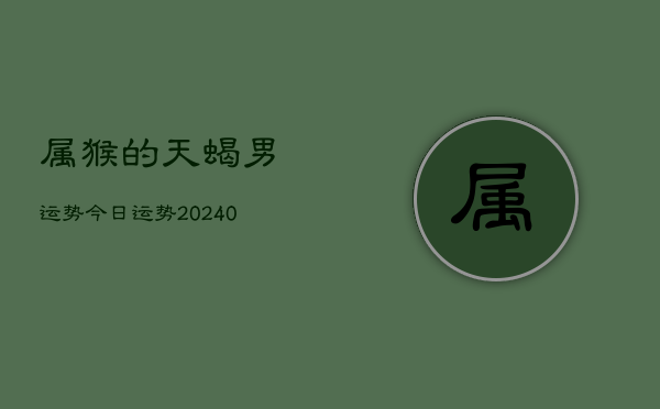 1、属猴的天蝎男运势今日运势(9月17日)