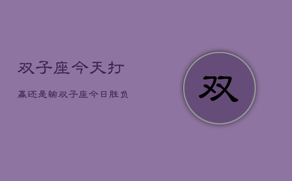1、双子座今天打赢还是输，双子座今日胜负预测