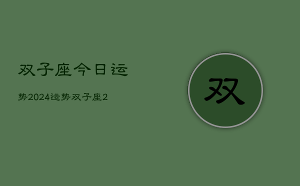 1、双子座今日运势2024运势，双子座2024年运势指南