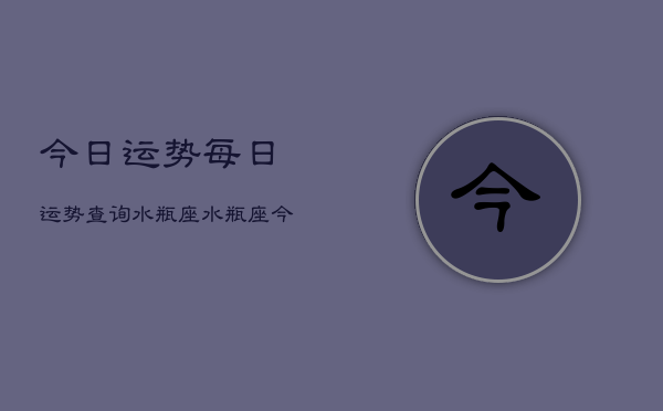 1、今日运势每日运势查询水瓶座，水瓶座今日运势查询