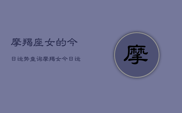 1、摩羯座女的今日运势查询，摩羯女今日运程