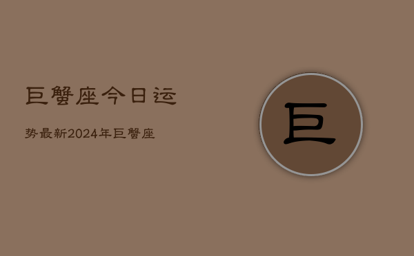 1、巨蟹座今日运势最新2024年，巨蟹座2024年今日运势指南